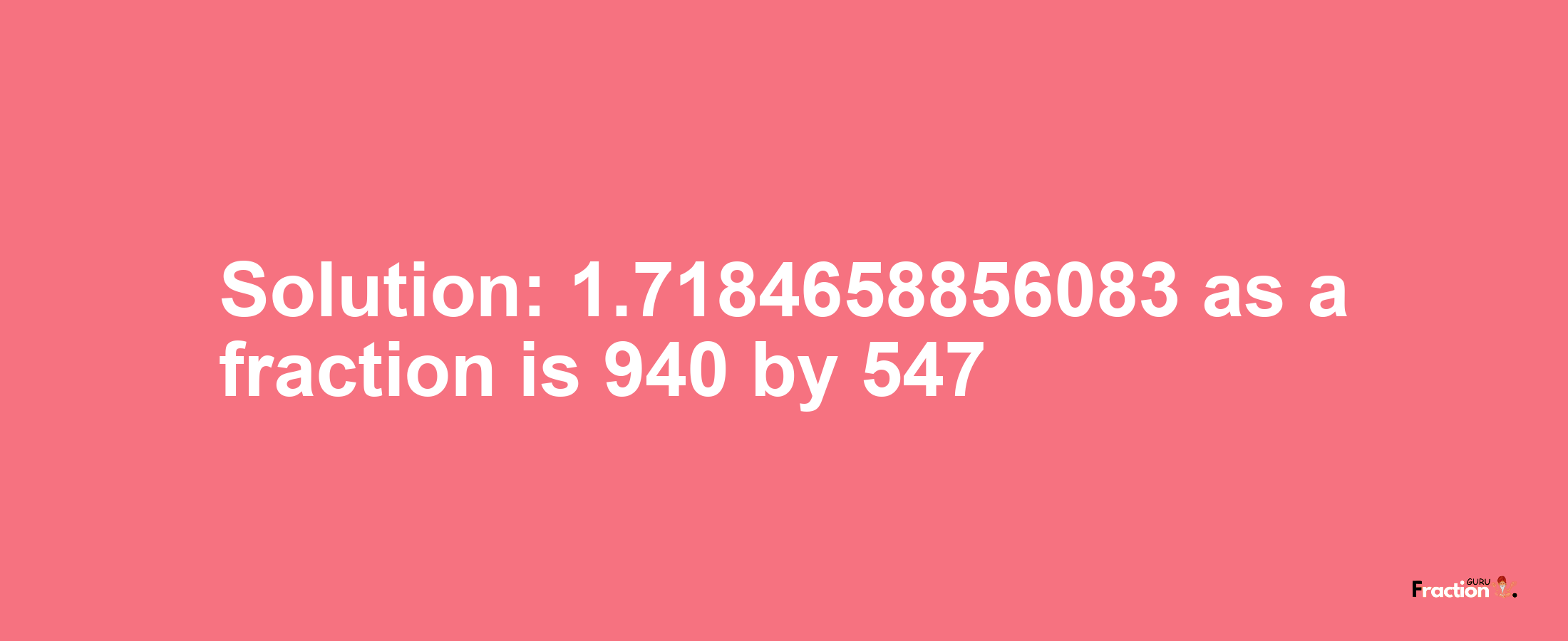 Solution:1.7184658856083 as a fraction is 940/547